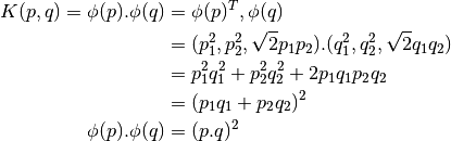 K(p,q)  = \phi(p).\phi(q) &= \phi(p)^T , \phi(q) \\
                          &= (p_{1}^2,p_{2}^2,\sqrt{2} p_1 p_2).(q_{1}^2,q_{2}^2,\sqrt{2} q_1 q_2) \\
                          &= p_{1}^2 q_{1}^2 + p_{2}^2 q_{2}^2 + 2 p_1 q_1 p_2 q_2 \\
                          &= (p_1 q_1 + p_2 q_2)^2 \\
          \phi(p).\phi(q) &= (p.q)^2